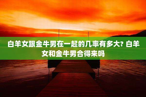 白羊女跟金牛男在一起的几率有多大? 白羊女和金牛男合得来吗