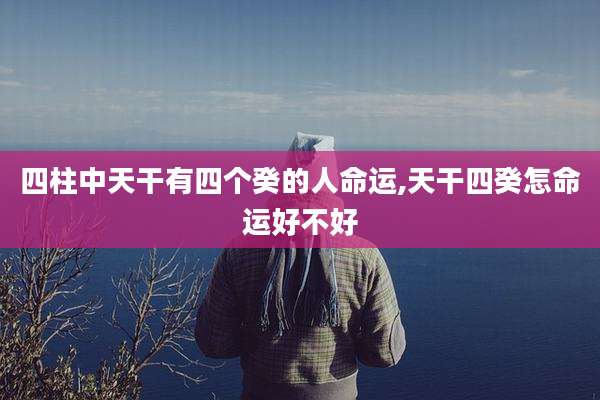 四柱中天干有四个癸的人命运,天干四癸怎命运好不好