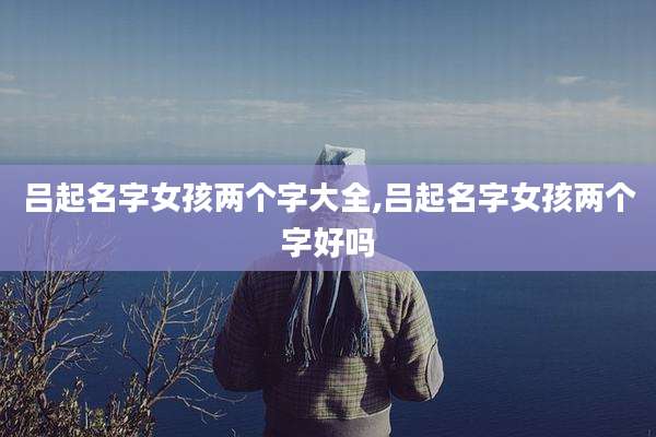 吕起名字女孩两个字大全,吕起名字女孩两个字好吗