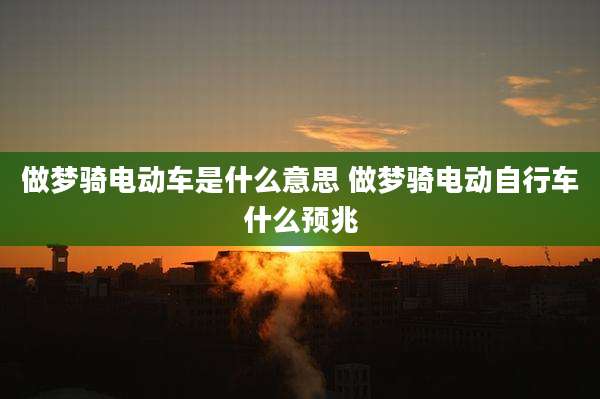 做梦骑电动车是什么意思 做梦骑电动自行车什么预兆