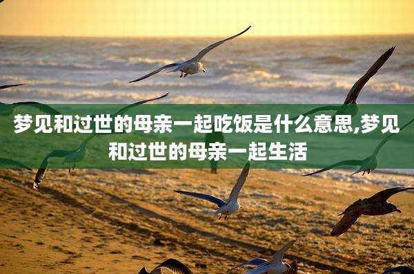 梦见和过世的母亲一起吃饭是什么意思,梦见和过世的母亲一起生活