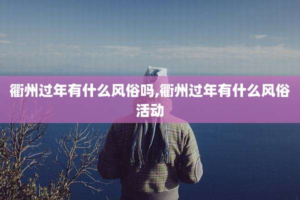 衢州过年有什么风俗吗,衢州过年有什么风俗活动
