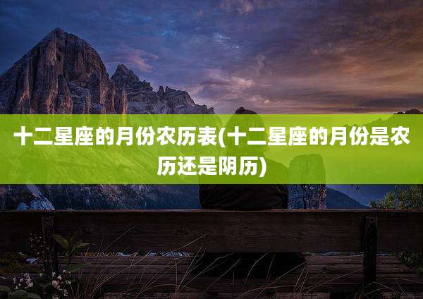 十二星座的月份农历表(十二星座的月份是农历还是阴历)