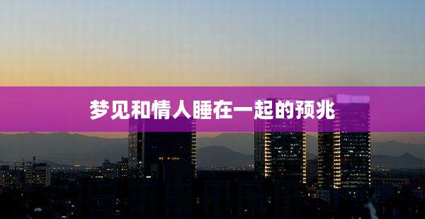 梦见和情人睡在一起的预兆
