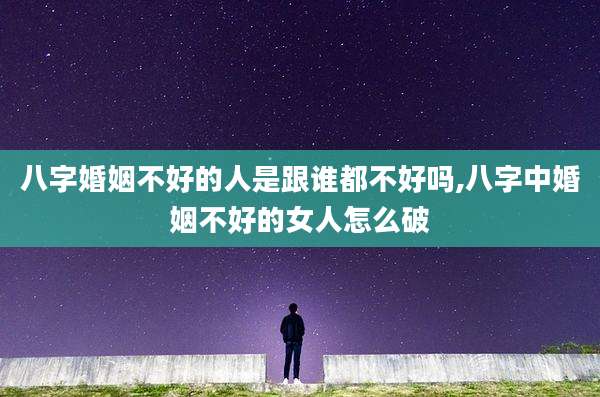 八字婚姻不好的人是跟谁都不好吗,八字中婚姻不好的女人怎么破