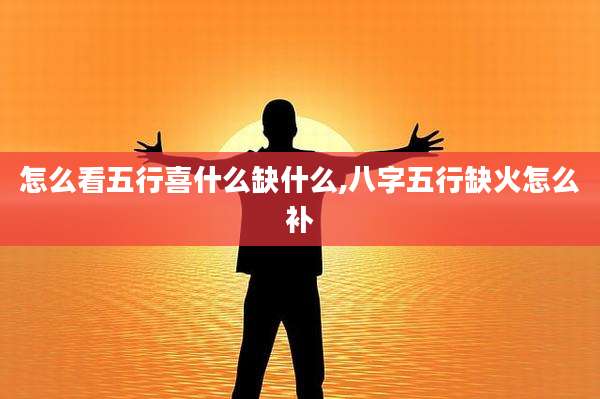 怎么看五行喜什么缺什么,八字五行缺火怎么补