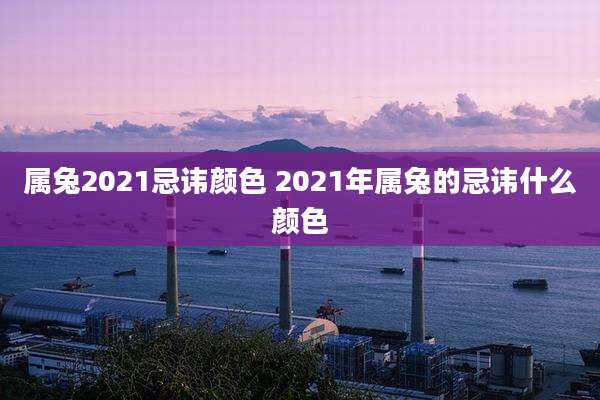 属兔2021忌讳颜色 2021年属兔的忌讳什么颜色