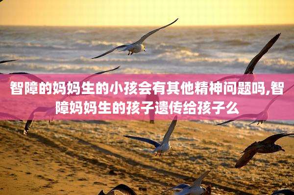智障的妈妈生的小孩会有其他精神问题吗,智障妈妈生的孩子遗传给孩子么