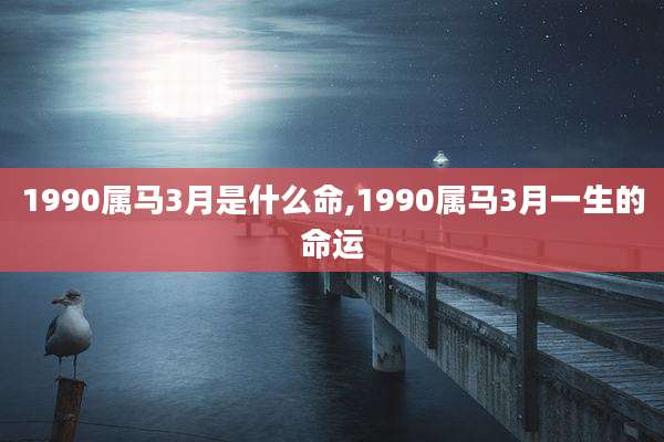 1990属马3月是什么命,1990属马3月一生的命运