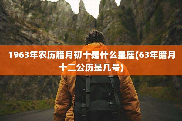 1963年农历腊月初十是什么星座(63年腊月十二公历是几号)