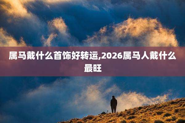 属马戴什么首饰好转运,2026属马人戴什么最旺