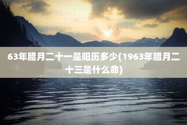 63年腊月二十一是阳历多少(1963年腊月二十三是什么命)