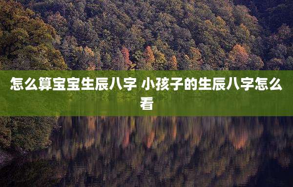 怎么算宝宝生辰八字 小孩子的生辰八字怎么看