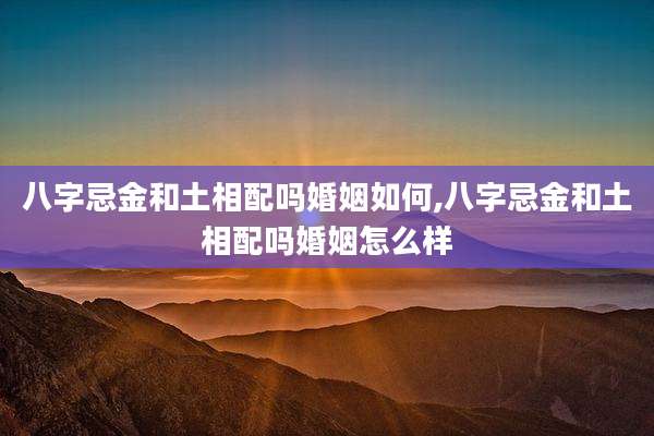 八字忌金和土相配吗婚姻如何,八字忌金和土相配吗婚姻怎么样
