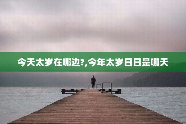 今天太岁在哪边?,今年太岁日日是哪天