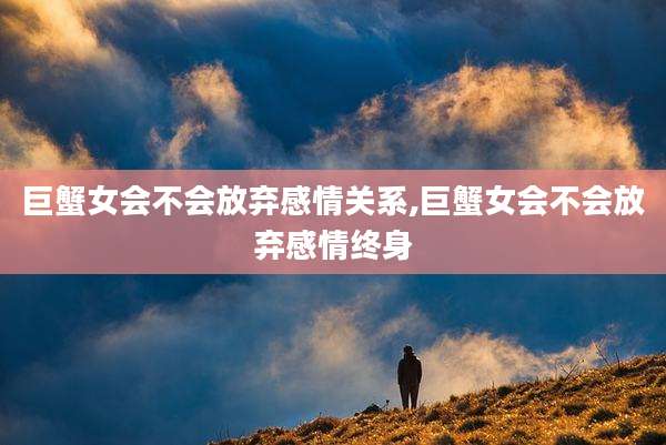 巨蟹女会不会放弃感情关系,巨蟹女会不会放弃感情终身