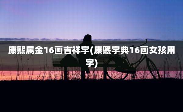 康熙属金16画吉祥字(康熙字典16画女孩用字)