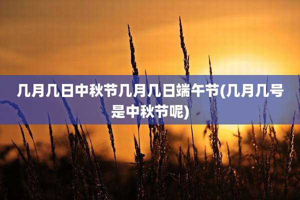 几月几日中秋节几月几日端午节(几月几号是中秋节呢)