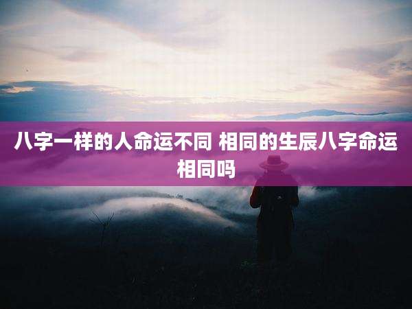 八字一样的人命运不同 相同的生辰八字命运相同吗
