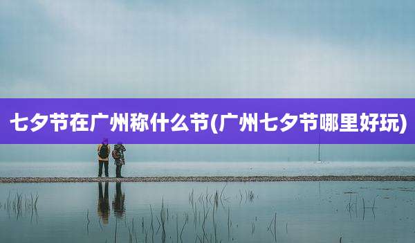 七夕节在广州称什么节(广州七夕节哪里好玩)