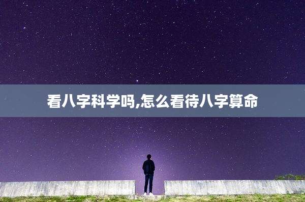 看八字科学吗,怎么看待八字算命
