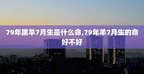 79年属羊7月生是什么命,79年羊7月生的命好不好