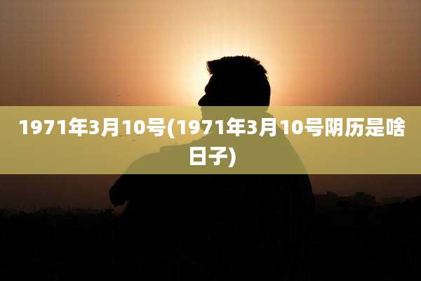 1971年3月10号(1971年3月10号阴历是啥日子)