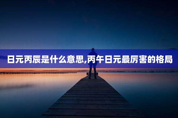 日元丙辰是什么意思,丙午日元最厉害的格局