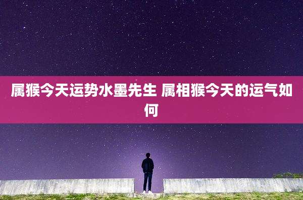 属猴今天运势水墨先生 属相猴今天的运气如何