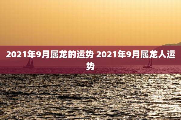 2021年9月属龙的运势 2021年9月属龙人运势