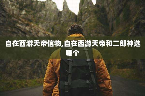 自在西游天帝信物,自在西游天帝和二郎神选哪个