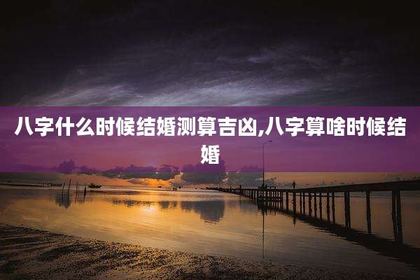 八字什么时候结婚测算吉凶,八字算啥时候结婚