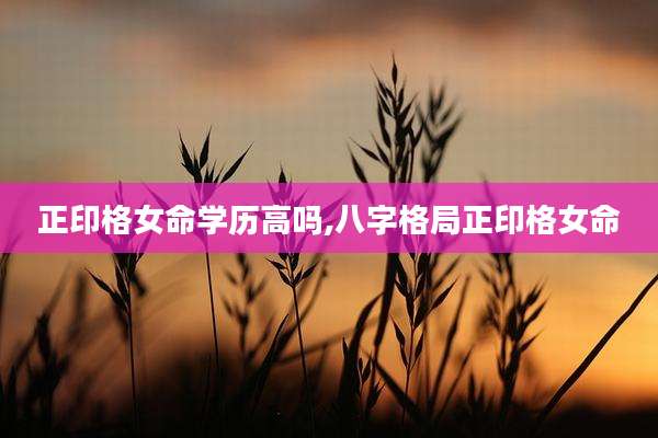 正印格女命学历高吗,八字格局正印格女命