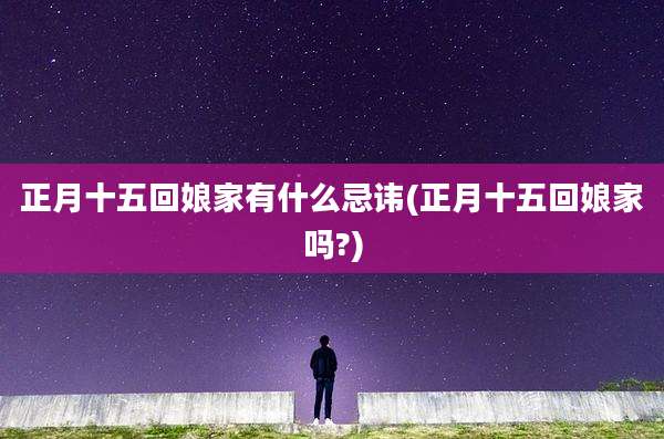正月十五回娘家有什么忌讳(正月十五回娘家吗?)