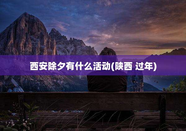 西安除夕有什么活动(陕西 过年)