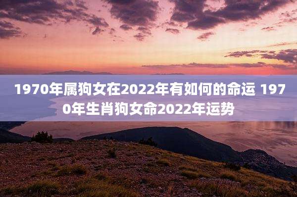 1970年属狗女在2022年有如何的命运 1970年生肖狗女命2022年运势