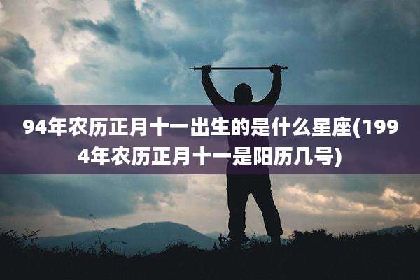 94年农历正月十一出生的是什么星座(1994年农历正月十一是阳历几号)