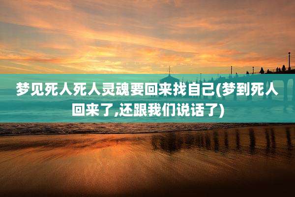 梦见死人死人灵魂要回来找自己(梦到死人回来了,还跟我们说话了)