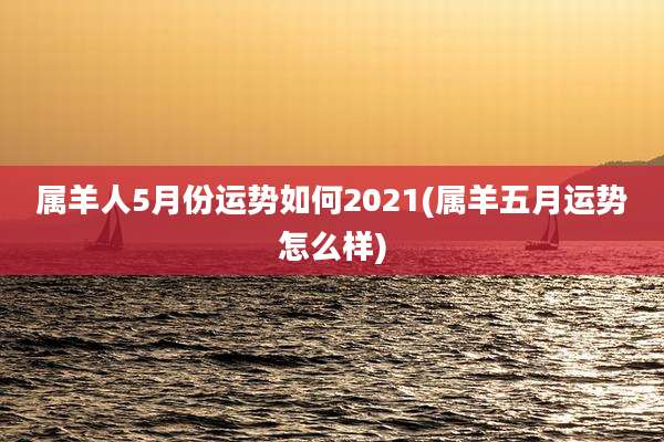 属羊人5月份运势如何2021(属羊五月运势怎么样)