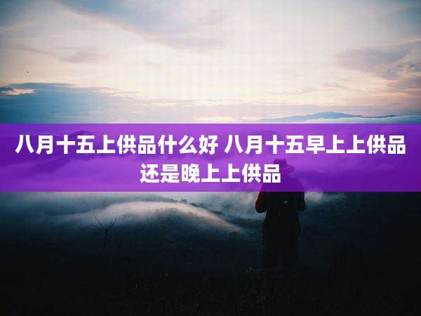 八月十五上供品什么好 八月十五早上上供品还是晚上上供品