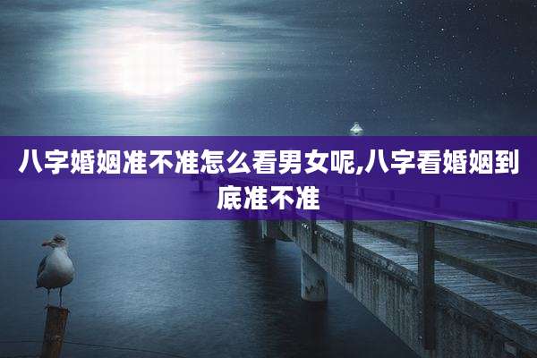八字婚姻准不准怎么看男女呢,八字看婚姻到底准不准