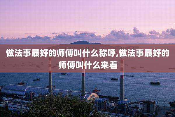 做法事最好的师傅叫什么称呼,做法事最好的师傅叫什么来着