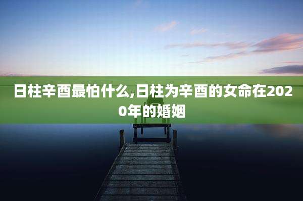 日柱辛酉最怕什么,日柱为辛酉的女命在2020年的婚姻