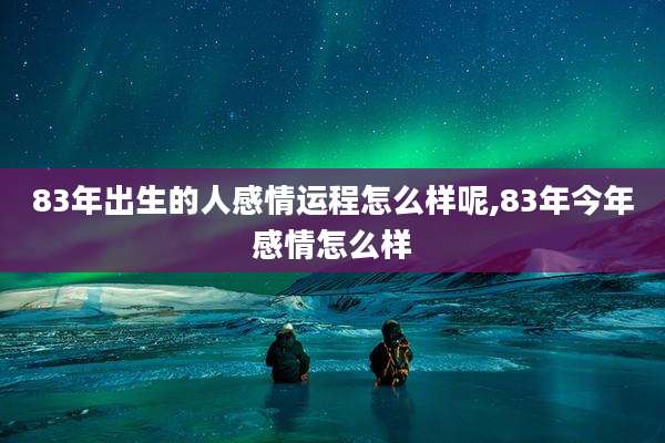 83年出生的人感情运程怎么样呢,83年今年感情怎么样