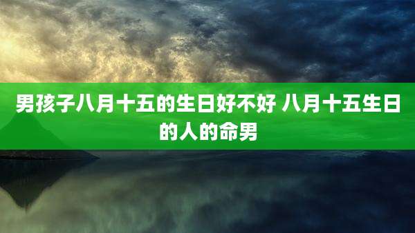 男孩子八月十五的生日好不好 八月十五生日的人的命男