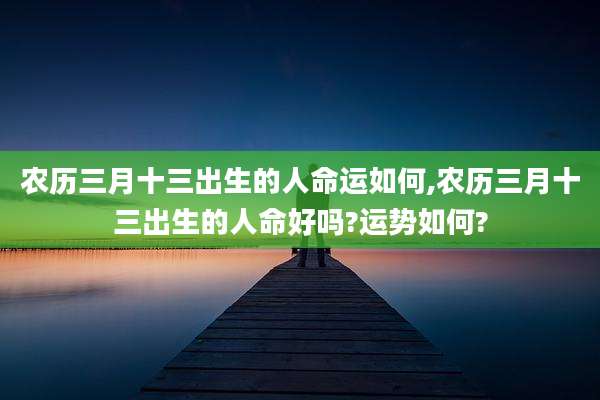 农历三月十三出生的人命运如何,农历三月十三出生的人命好吗?运势如何?