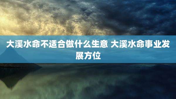 大溪水命不适合做什么生意 大溪水命事业发展方位