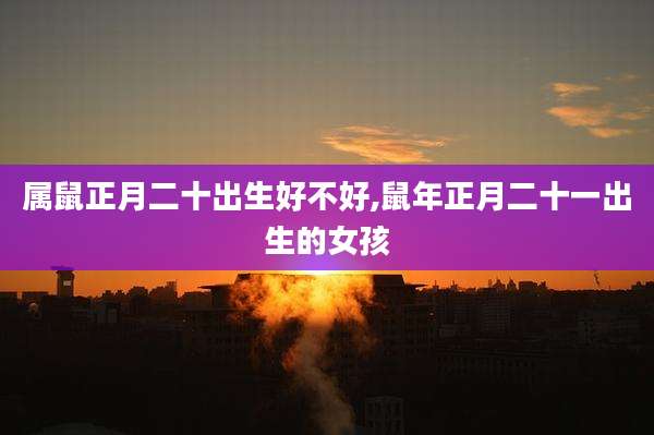 属鼠正月二十出生好不好,鼠年正月二十一出生的女孩