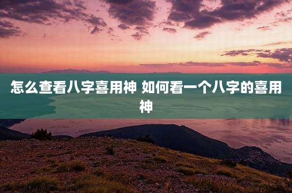 怎么查看八字喜用神 如何看一个八字的喜用神