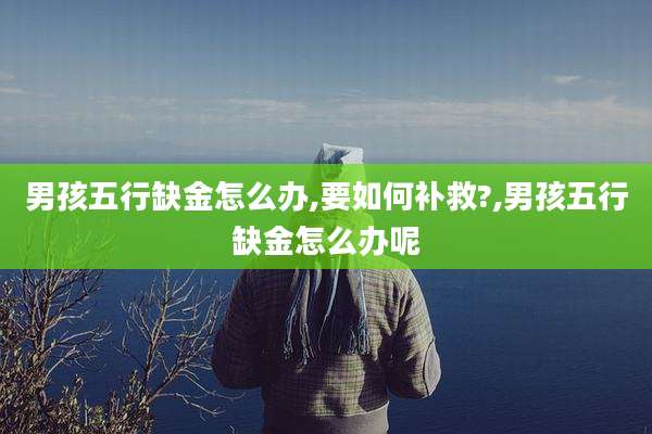 男孩五行缺金怎么办,要如何补救?,男孩五行缺金怎么办呢